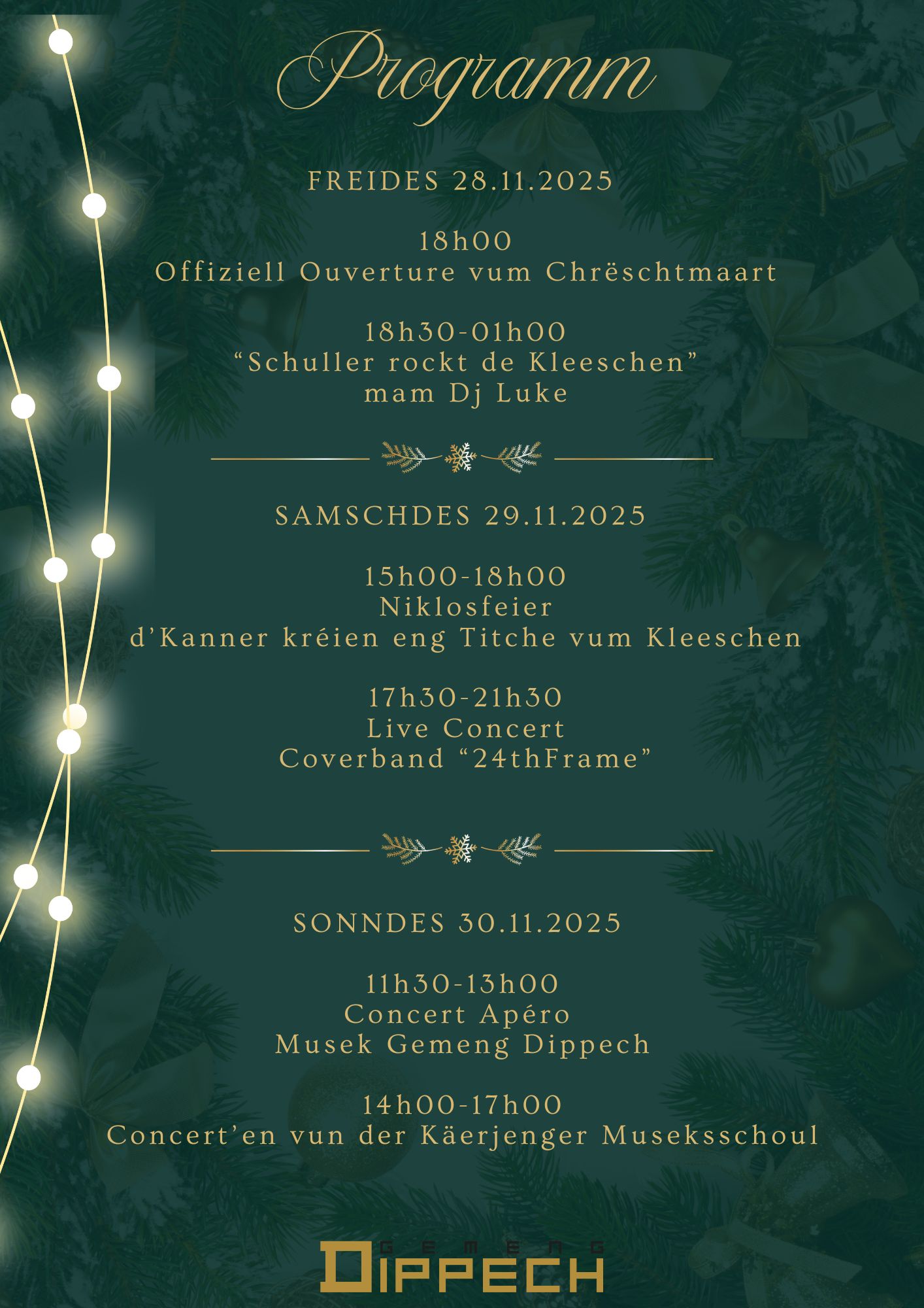 Programm FREIDES 28.11.2025 18:00 Offiziell Ouverture vum Chrëschtmaart 18:30 – 01:00 "Schuller rockt de Kleeschen" mam DJ Luke SAMSCHDES 28.11.2025 15:00 – 18:00 Niklosfeier: d'Kanner kréien eng Titche vum Kleeschen 17:30 – 21:30 Live Concert: Coverband "24thFrame" SONNDES 30.11.2025 11:30 – 13:00 Concert Apéro: Musek Gemeng Dippech 14:00 – 17:00 Concerte vun der Käerjenger Museksschoul
