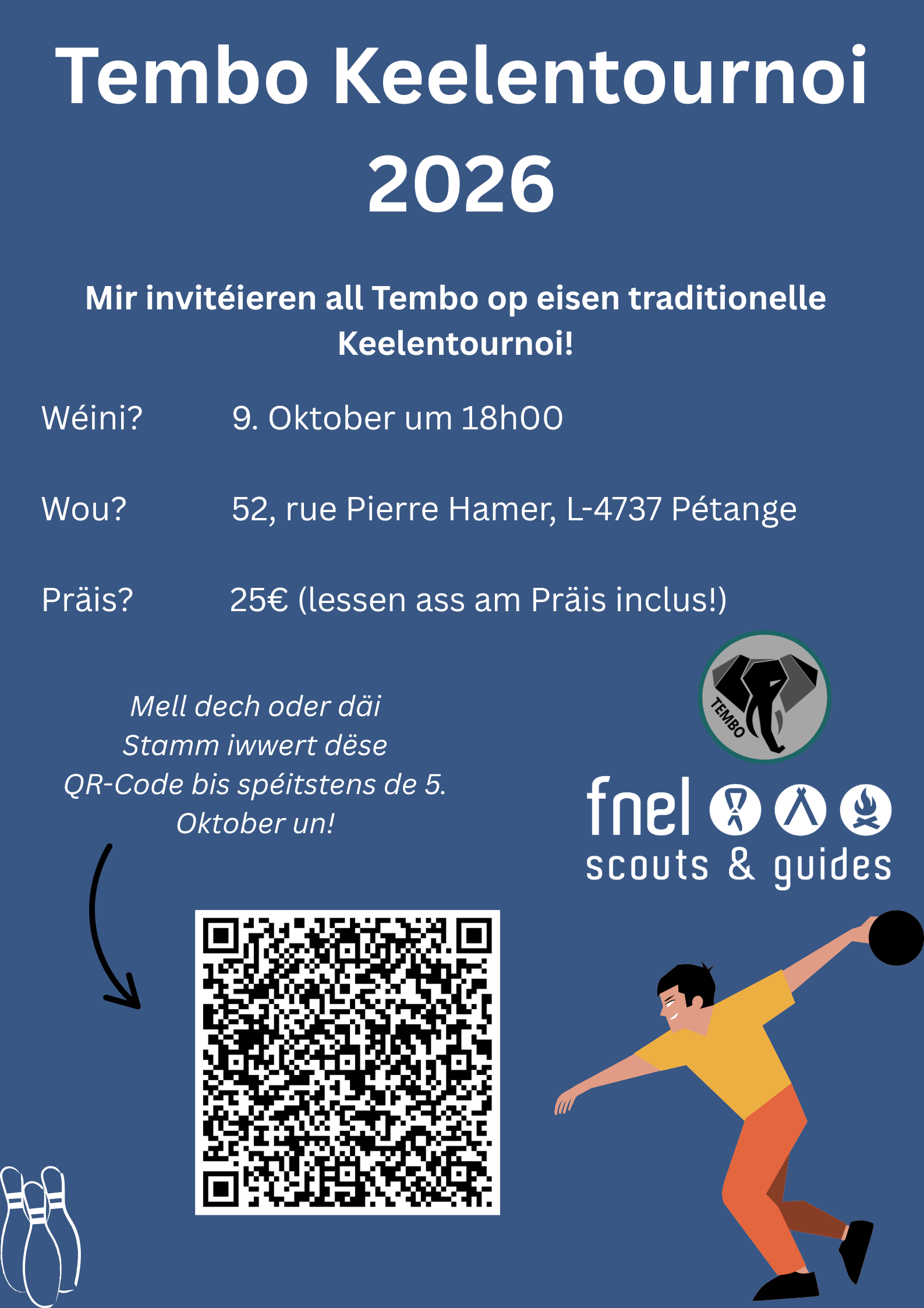 Mir invitéieren all Tembo op eisen traditionelle Keelentournoi!
Wéini? 9. Oktober um 18h00
Wou? 52, rue Pierre Hamer, L-4737 Pétange
Präis? 25€ (lessen ass am Präis inclus!)
Mell dech oder däi Stamm iwwert dëse QR-Code bis spéitstens de 5.
Oktober un!